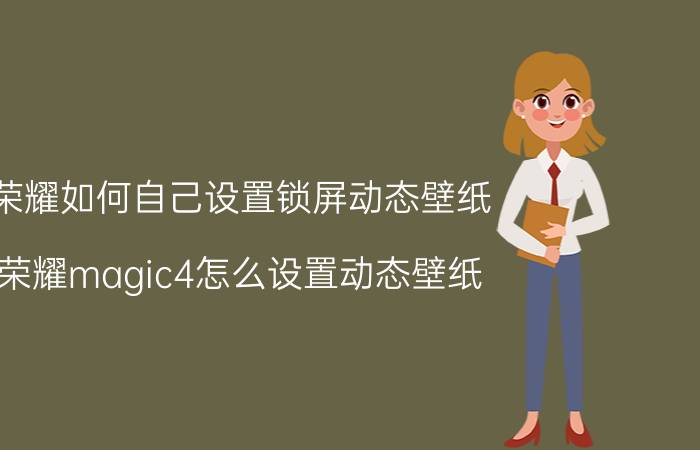 荣耀如何自己设置锁屏动态壁纸 荣耀magic4怎么设置动态壁纸？